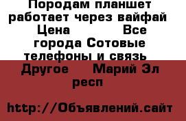 Породам планшет работает через вайфай › Цена ­ 5 000 - Все города Сотовые телефоны и связь » Другое   . Марий Эл респ.